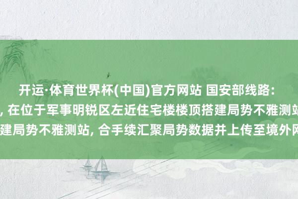 开运·体育世界杯(中国)官方网站 国安部线路: 王某出于个东说念主酷好， 在位于军事明锐区左近住宅楼楼顶搭建局势不雅测站， 合手续汇聚局势数据并上传至境外网站， 被处罚
