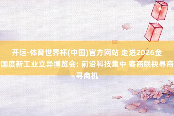 开运·体育世界杯(中国)官方网站 走进2026金砖国度新工业立异博览会: 前沿科技集中 客商联袂寻商机