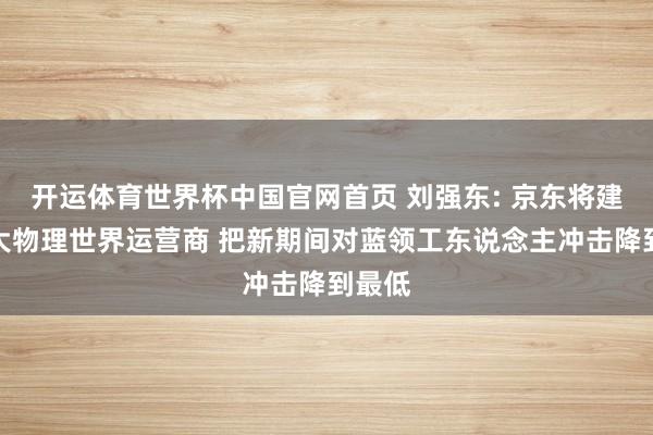 开运体育世界杯中国官网首页 刘强东: 京东将建成最大物理世界运营商 把新期间对蓝领工东说念主冲击降到最低