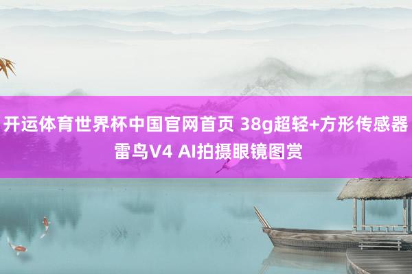 开运体育世界杯中国官网首页 38g超轻+方形传感器 雷鸟V4 AI拍摄眼镜图赏