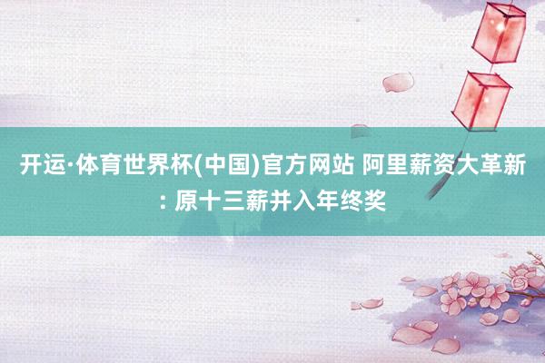 开运·体育世界杯(中国)官方网站 阿里薪资大革新: 原十三薪并入年终奖