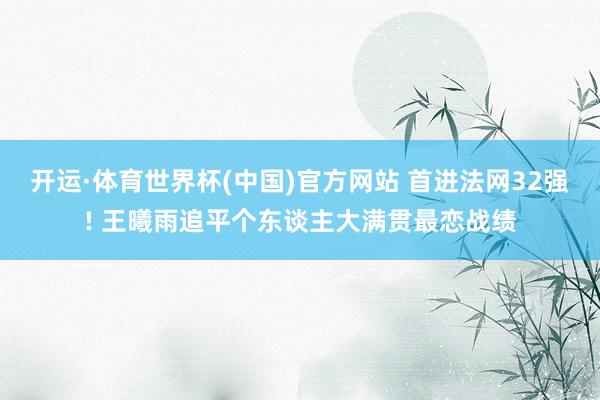 开运·体育世界杯(中国)官方网站 首进法网32强! 王曦雨追平个东谈主大满贯最恋战绩
