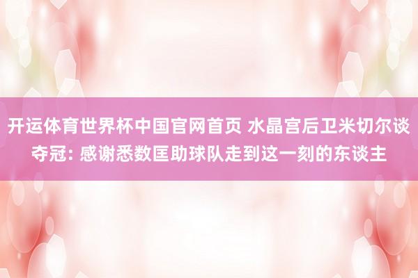 开运体育世界杯中国官网首页 水晶宫后卫米切尔谈夺冠: 感谢悉数匡助球队走到这一刻的东谈主