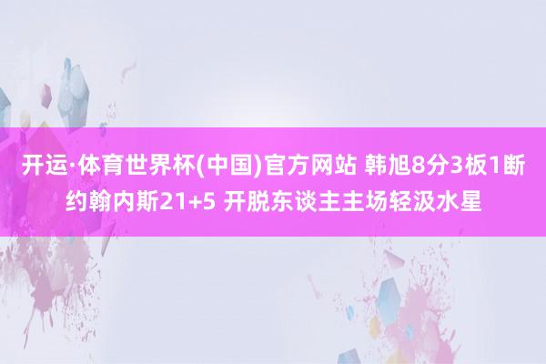 开运·体育世界杯(中国)官方网站 韩旭8分3板1断约翰内斯21+5 开脱东谈主主场轻汲水星