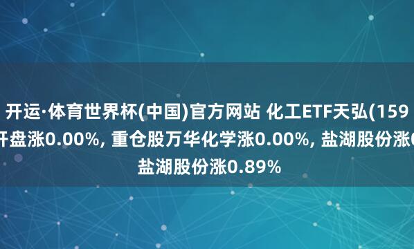 开运·体育世界杯(中国)官方网站 化工ETF天弘(159133)开盘涨0.00%, 重仓股万华化学涨0.00%, 盐湖股份涨0.89%