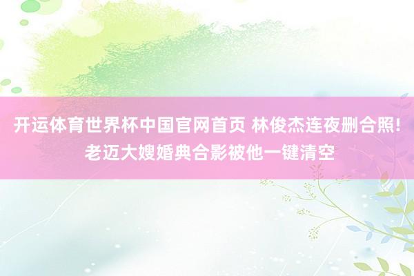 开运体育世界杯中国官网首页 林俊杰连夜删合照! 老迈大嫂婚典合影被他一键清空