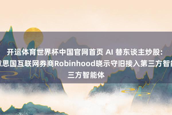 开运体育世界杯中国官网首页 AI 替东谈主炒股: 好意思国互联网券商Robinhood晓示守旧接入第三方智能体
