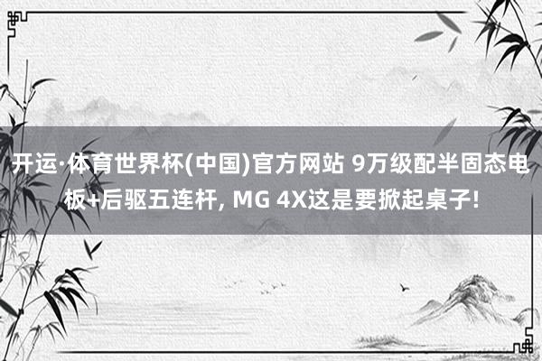 开运·体育世界杯(中国)官方网站 9万级配半固态电板+后驱五连杆, MG 4X这是要掀起桌子!