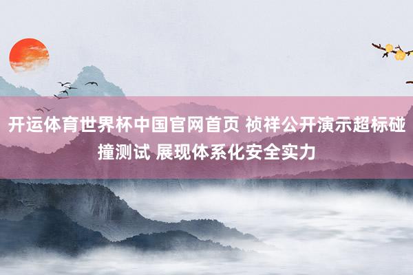 开运体育世界杯中国官网首页 祯祥公开演示超标碰撞测试 展现体系化安全实力