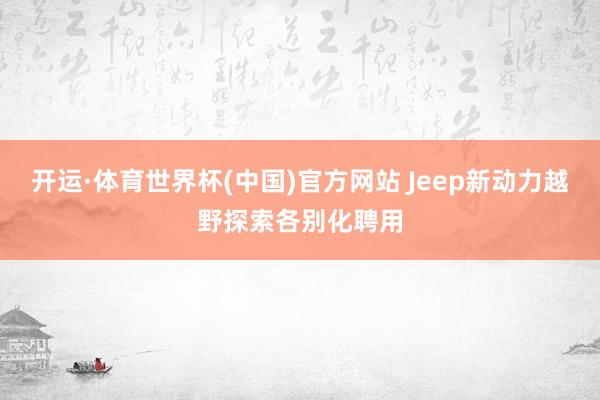 开运·体育世界杯(中国)官方网站 Jeep新动力越野探索各别化聘用