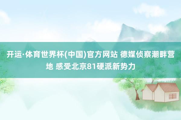 开运·体育世界杯(中国)官方网站 德媒侦察潮畔营地 感受北京81硬派新势力