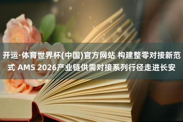 开运·体育世界杯(中国)官方网站 构建整零对接新范式 AMS 2026产业链供需对接系列行径走进长安