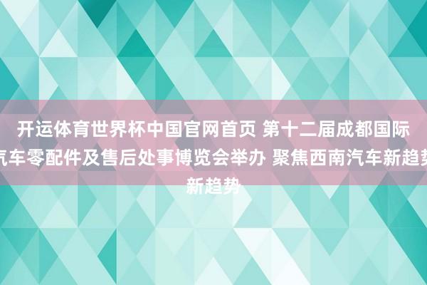 开运体育世界杯中国官网首页 第十二届成都国际汽车零配件及售后处事博览会举办 聚焦西南汽车新趋势