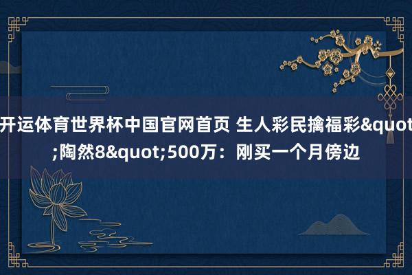 开运体育世界杯中国官网首页 生人彩民擒福彩"陶然8"500万:刚买一个月傍边