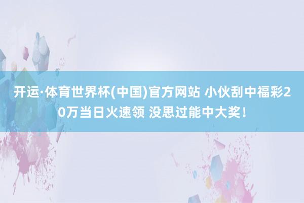 开运·体育世界杯(中国)官方网站 小伙刮中福彩20万当日火速领 没思过能中大奖！