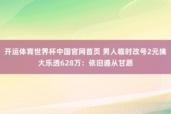 开运体育世界杯中国官网首页 男人临时改号2元擒大乐透628万:依旧遵从甘愿