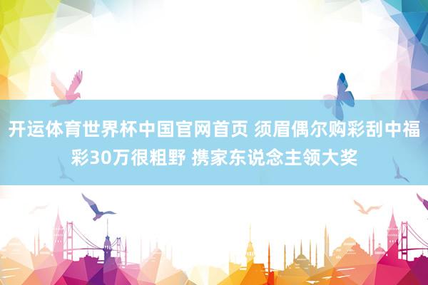 开运体育世界杯中国官网首页 须眉偶尔购彩刮中福彩30万很粗野 携家东说念主领大奖