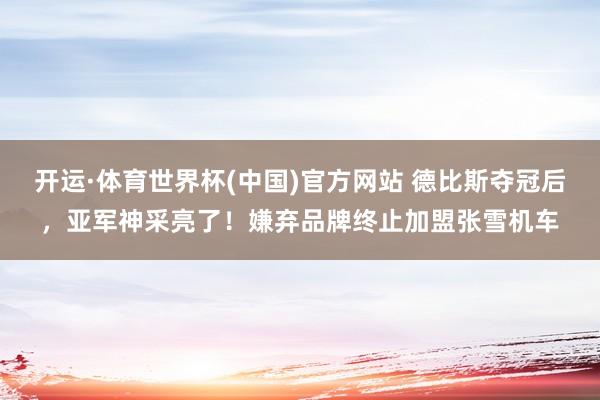 开运·体育世界杯(中国)官方网站 德比斯夺冠后，亚军神采亮了！嫌弃品牌终止加盟张雪机车