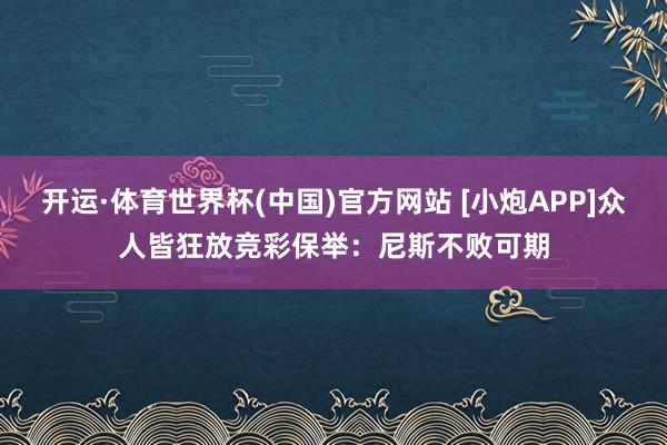 开运·体育世界杯(中国)官方网站 [小炮APP]众人皆狂放竞彩保举：尼斯不败可期