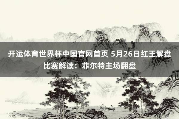 开运体育世界杯中国官网首页 5月26日红王解盘比赛解读:菲尔特主场翻盘
