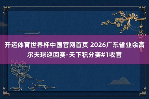 开运体育世界杯中国官网首页 2026广东省业余高尔夫球巡回赛-天下积分赛#1收官