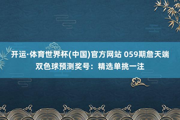 开运·体育世界杯(中国)官方网站 059期詹天端双色球预测奖号:精选单挑一注