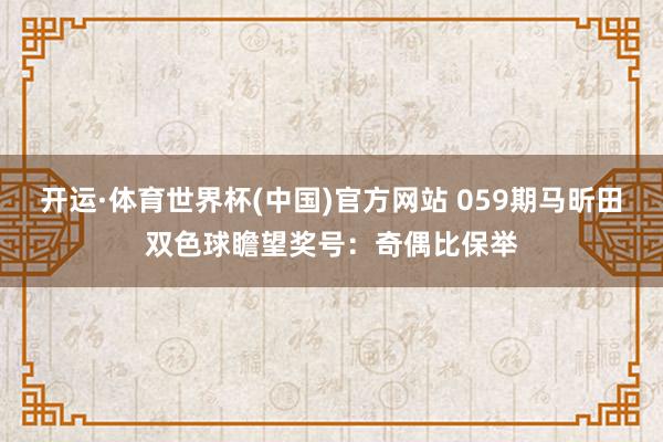 开运·体育世界杯(中国)官方网站 059期马昕田双色球瞻望奖号:奇偶比保举
