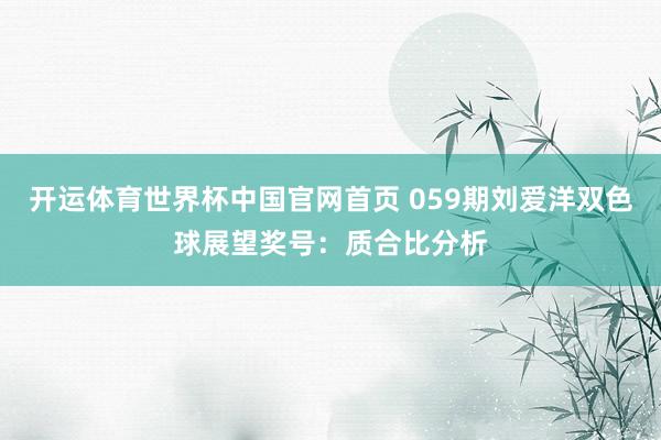 开运体育世界杯中国官网首页 059期刘爱洋双色球展望奖号:质合比分析
