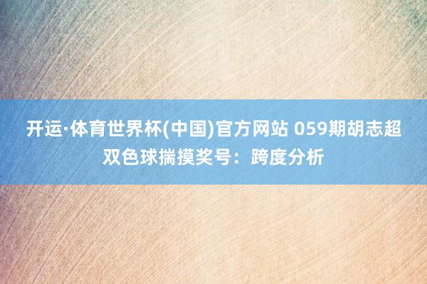 开运·体育世界杯(中国)官方网站 059期胡志超双色球揣摸奖号:跨度分析