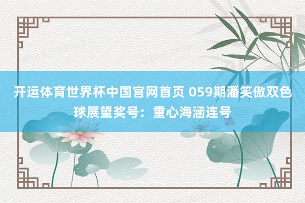 开运体育世界杯中国官网首页 059期潘笑傲双色球展望奖号:重心海涵连号
