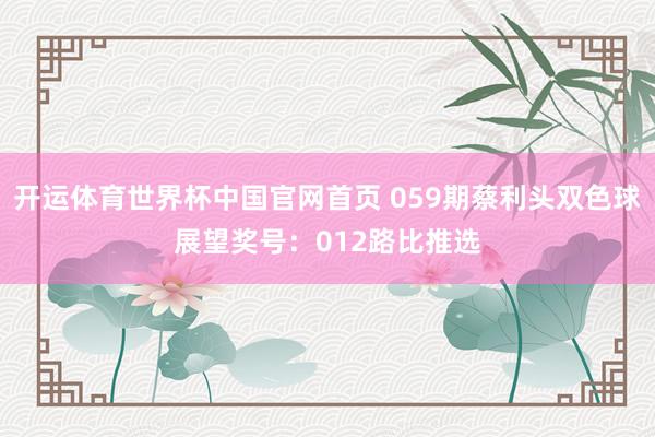 开运体育世界杯中国官网首页 059期蔡利头双色球展望奖号:012路比推选
