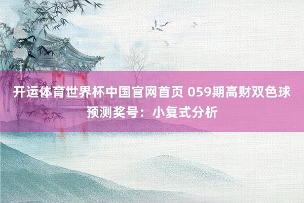 开运体育世界杯中国官网首页 059期高财双色球预测奖号:小复式分析