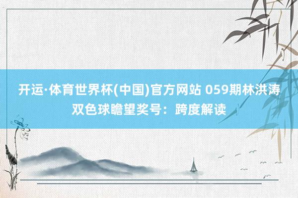 开运·体育世界杯(中国)官方网站 059期林洪涛双色球瞻望奖号:跨度解读
