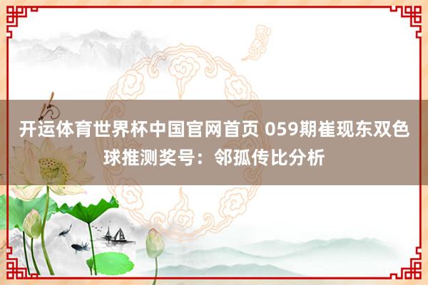 开运体育世界杯中国官网首页 059期崔现东双色球推测奖号:邻孤传比分析