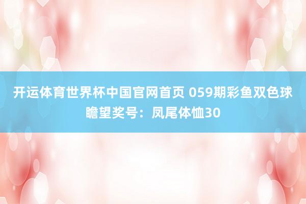 开运体育世界杯中国官网首页 059期彩鱼双色球瞻望奖号：凤尾体恤30
