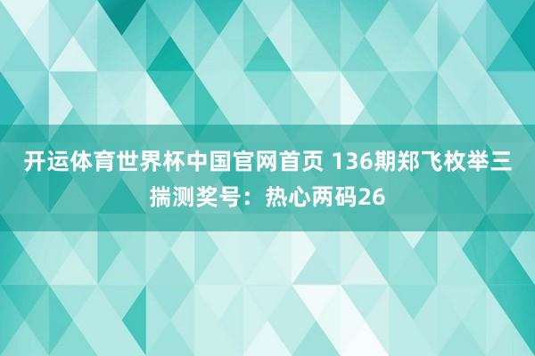 开运体育世界杯中国官网首页 136期郑飞枚举三揣测奖号：热心两码26
