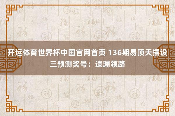 开运体育世界杯中国官网首页 136期易顶天摆设三预测奖号:遗漏领路
