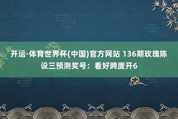 开运·体育世界杯(中国)官方网站 136期玫瑰陈设三预测奖号:看好跨度开6