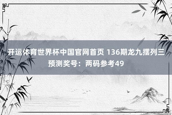 开运体育世界杯中国官网首页 136期龙九摆列三预测奖号:两码参考49