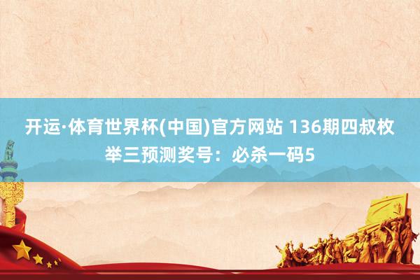 开运·体育世界杯(中国)官方网站 136期四叔枚举三预测奖号:必杀一码5