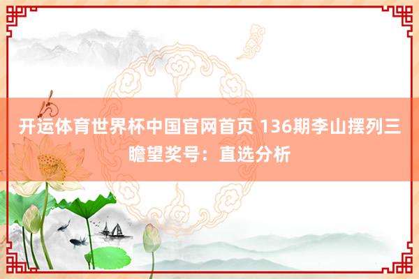开运体育世界杯中国官网首页 136期李山摆列三瞻望奖号:直选分析