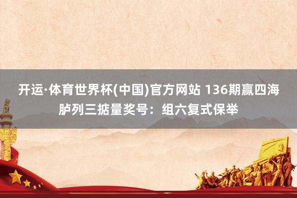 开运·体育世界杯(中国)官方网站 136期赢四海胪列三掂量奖号:组六复式保举