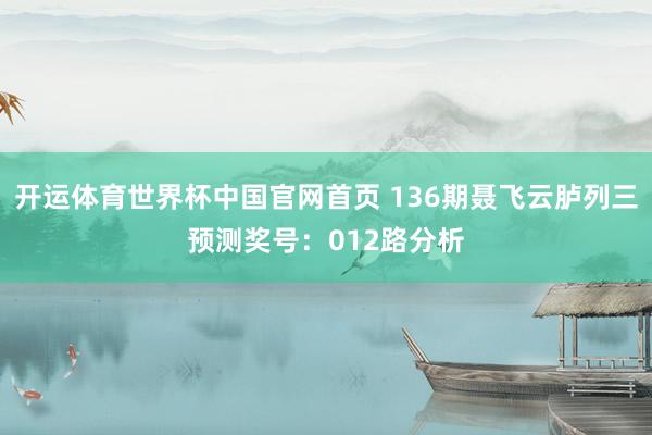开运体育世界杯中国官网首页 136期聂飞云胪列三预测奖号:012路分析