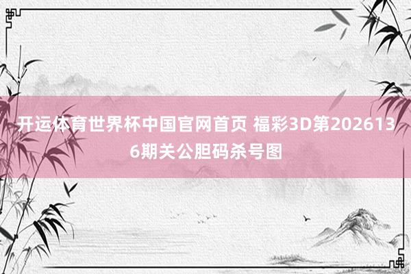 开运体育世界杯中国官网首页 福彩3D第2026136期关公胆码杀号图