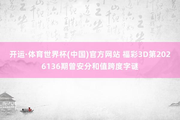 开运·体育世界杯(中国)官方网站 福彩3D第2026136期曾安分和值跨度字谜
