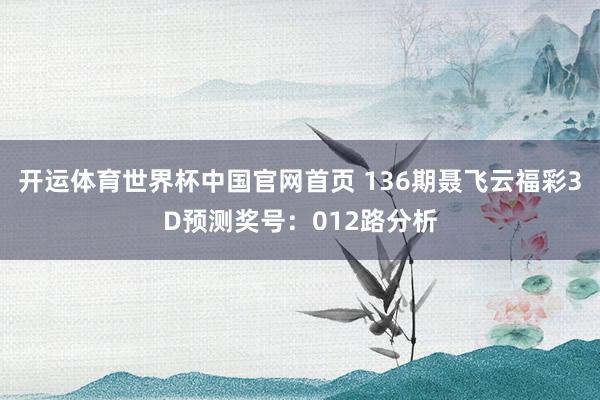 开运体育世界杯中国官网首页 136期聂飞云福彩3D预测奖号:012路分析