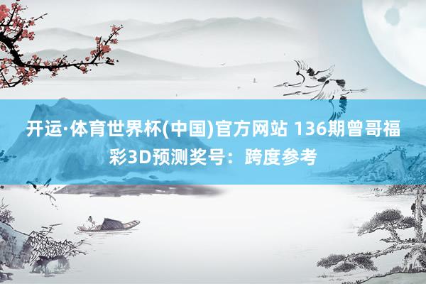 开运·体育世界杯(中国)官方网站 136期曾哥福彩3D预测奖号:跨度参考