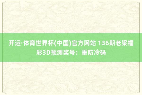 开运·体育世界杯(中国)官方网站 136期老梁福彩3D预测奖号:重防冷码