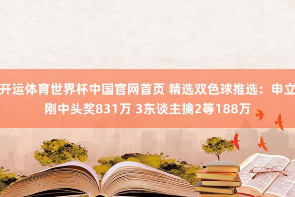 开运体育世界杯中国官网首页 精选双色球推选:申立刚中头奖831万 3东谈主擒2等188万