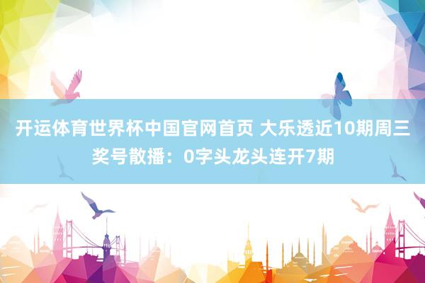 开运体育世界杯中国官网首页 大乐透近10期周三奖号散播：0字头龙头连开7期